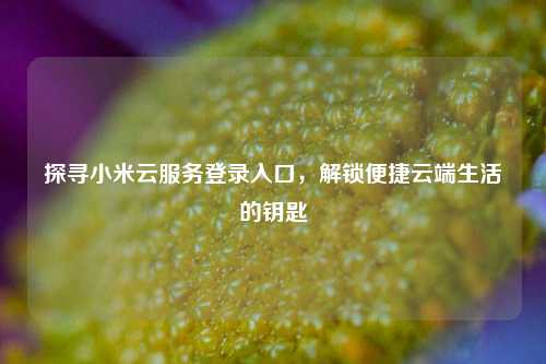 探寻小米云服务登录入口，解锁便捷云端生活的钥匙
