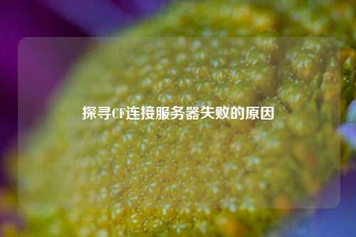 探寻CF连接服务器失败的原因