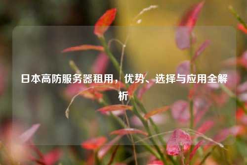 详细阅读:日本高防服务器租用,优势、选择与应用全解析 日本高防服务器租用,优势、选择与应用全解析