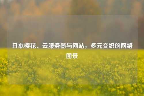 日本樱花、云服务器与网站，多元交织的网络图景