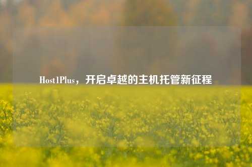 Host1Plus，开启卓越的主机托管新征程