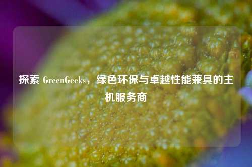 探索 GreenGeeks，绿色环保与卓越性能兼具的主机服务商