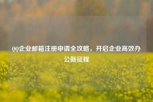 QQ企业邮箱注册申请全攻略，开启企业高效办公新征程