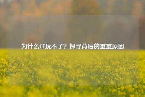 为什么CF玩不了？探寻背后的重重原因