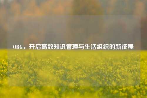 ORG，开启高效知识管理与生活组织的新征程