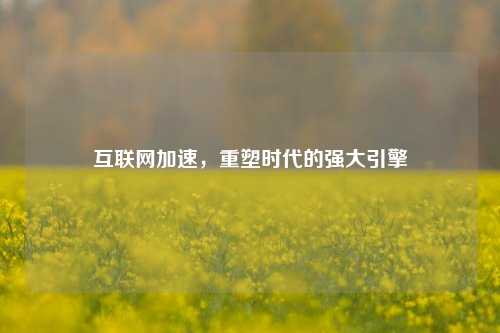互联网加速，重塑时代的强大引擎