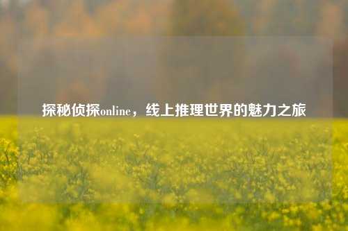 探秘侦探online，线上推理世界的魅力之旅