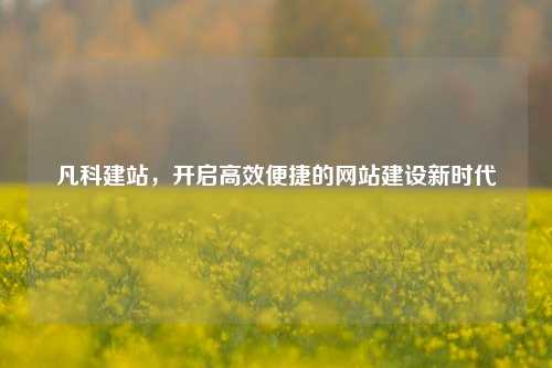 凡科建站，开启高效便捷的网站建设新时代
