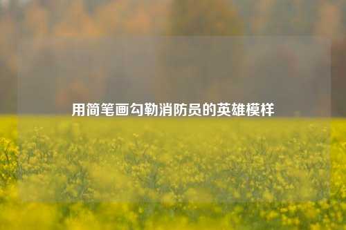 用简笔画勾勒消防员的英雄模样