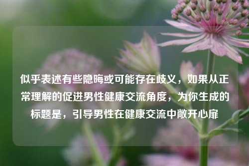 似乎表述有些隐晦或可能存在歧义，如果从正常理解的促进男性健康交流角度，为你生成的标题是，引导男性在健康交流中敞开心扉
