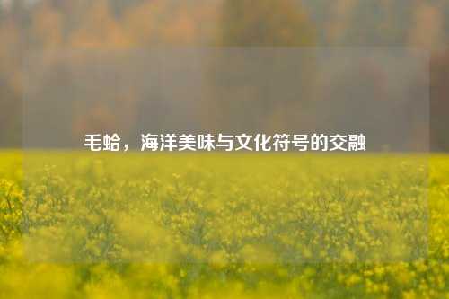 毛蛤，海洋美味与文化符号的交融
