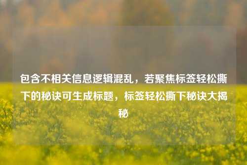 包含不相关信息逻辑混乱，若聚焦标签轻松撕下的秘诀可生成标题，标签轻松撕下秘诀大揭秘