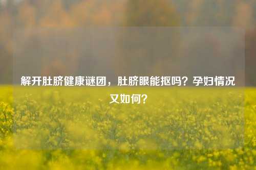 解开肚脐健康谜团，肚脐眼能抠吗？孕妇情况又如何？