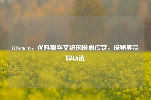 Givenchy，优雅奢华交织的时尚传奇，探秘其品牌项链