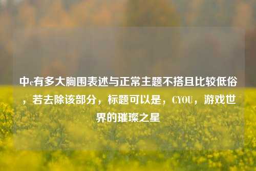 中c有多大胸围表述与正常主题不搭且比较低俗，若去除该部分，标题可以是，CYOU，游戏世界的璀璨之星