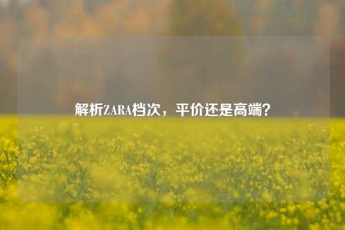 解析ZARA档次，平价还是高端？