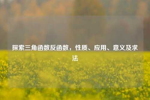 探索三角函数反函数，性质、应用、意义及求法