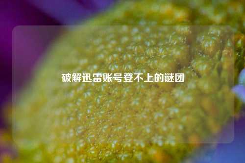 破解迅雷账号登不上的谜团