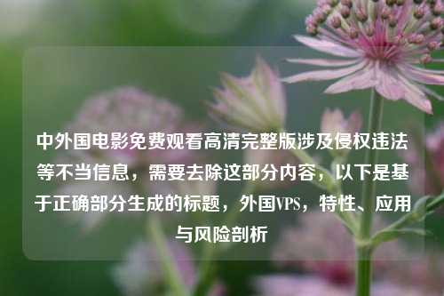 中外国电影免费观看高清完整版涉及侵权违法等不当信息，需要去除这部分内容，以下是基于正确部分生成的标题，外国VPS，特性、应用与风险剖析