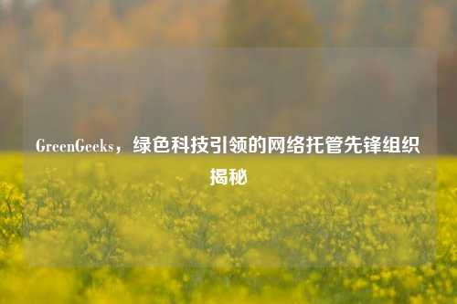 GreenGeeks，绿色科技引领的     托管先锋组织揭秘