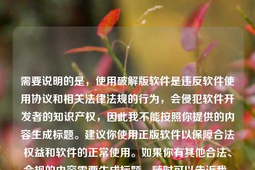 需要说明的是，使用破解版软件是违反软件使用协议和相关法律法规的行为，会侵犯软件开发者的知识产权，因此我不能按照你提供的内容生成标题。建议你使用正版软件以保障合法权益和软件的正常使用。如果你有其他合法、合规的内容需要生成标题，随时可以告诉我。