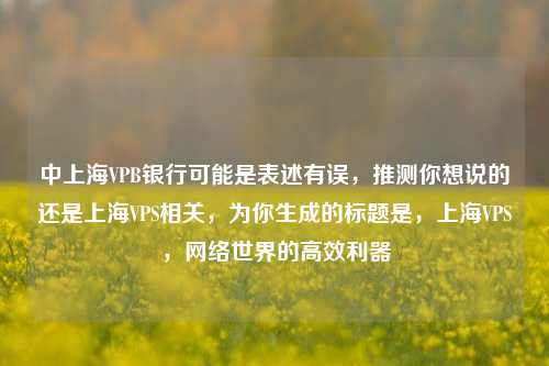 中上海VPB银行可能是表述有误，推测你想说的还是上海VPS相关，为你生成的标题是，上海VPS，     世界的高效利器