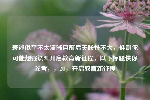 表述似乎不太清晰且前后关联性不大，推测你可能想强调2U开启教育新征程，以下标题供你参考，，2U，开启教育新征程