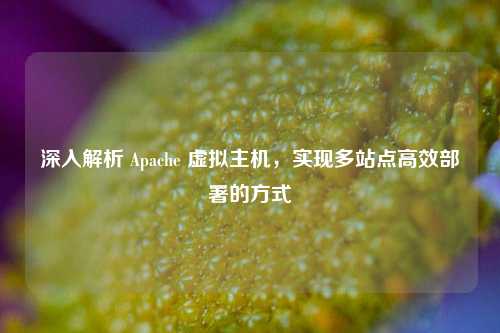 深入解析 Apache 虚拟主机，实现多站点高效部署的方式