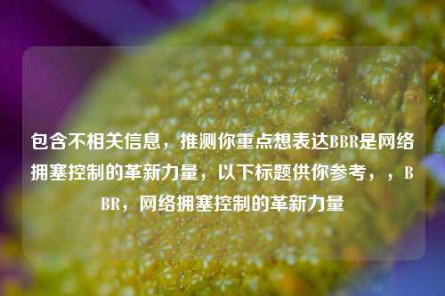 包含不相关信息，推测你重点想表达BBR是     拥塞控制的革新力量，以下标题供你参考，，BBR，     拥塞控制的革新力量