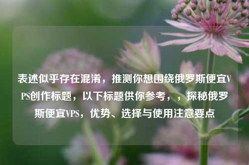 表述似乎存在混淆，推测你想围绕俄罗斯便宜VPS创作标题，以下标题供你参考，，探秘俄罗斯便宜VPS，优势、选择与使用注意要点