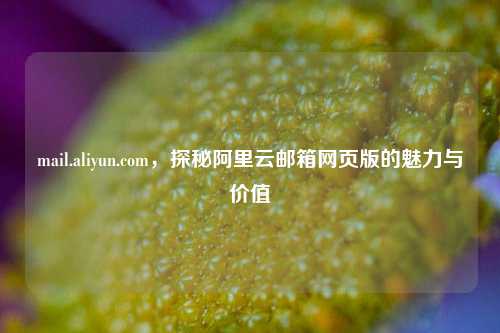 mail.aliyun.com，探秘阿里云邮箱网页版的魅力与价值