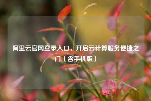 阿里云官网登录入口，开启云计算服务便捷之门（含手机版）