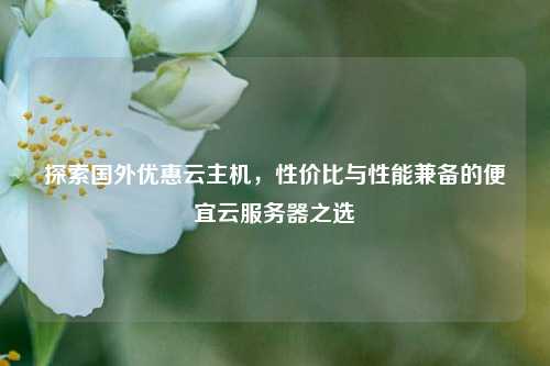探索国外优惠云主机，性价比与性能兼备的便宜云服务器之选