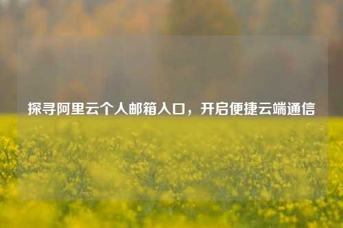 探寻阿里云个人邮箱入口，开启便捷云端通信