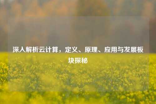 深入解析云计算，定义、原理、应用与发展板块探秘