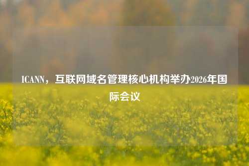 ICANN，互联网域名管理核心机构举办2026年国际会议