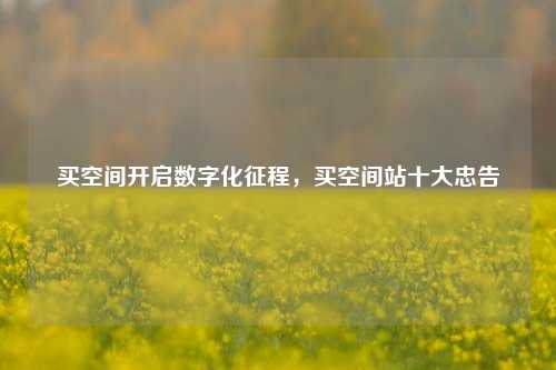 买空间开启数字化征程，买空间站十大忠告
