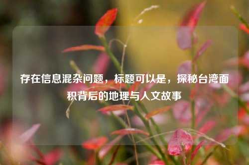 存在信息混杂问题，标题可以是，探秘台湾面积背后的地理与人文故事