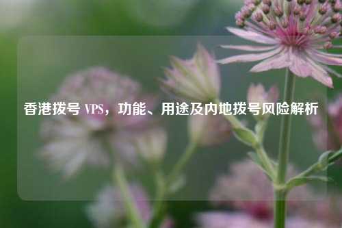 香港拨号 VPS，功能、用途及内地拨号风险解析
