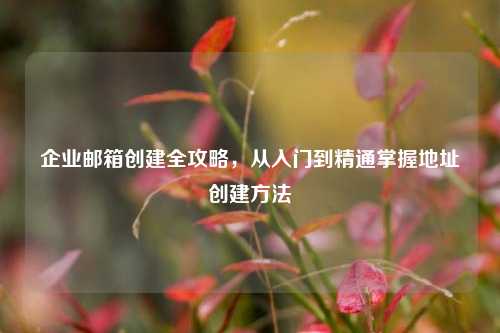 企业邮箱创建全攻略，从入门到精通掌握地址创建     
