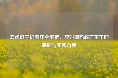 云虚拟主机解压全解析，应对源码解压不了的基础与实践方案