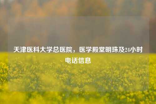 天津医科大学总医院，医学殿堂明珠及24小时     信息